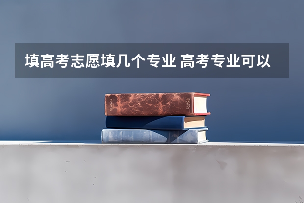 填高考志愿填几个专业 高考专业可以填几个