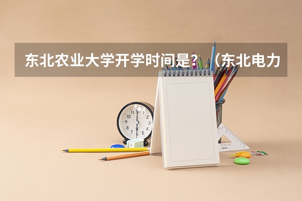 东北农业大学开学时间是？（东北电力大学大一新生开学报到时间和新生入学手册指南）