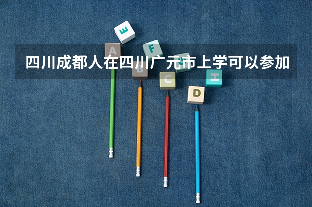 四川成都人在四川广元市上学可以参加高考吗？
