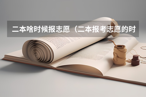 二本啥时候报志愿（二本报考志愿的时间）