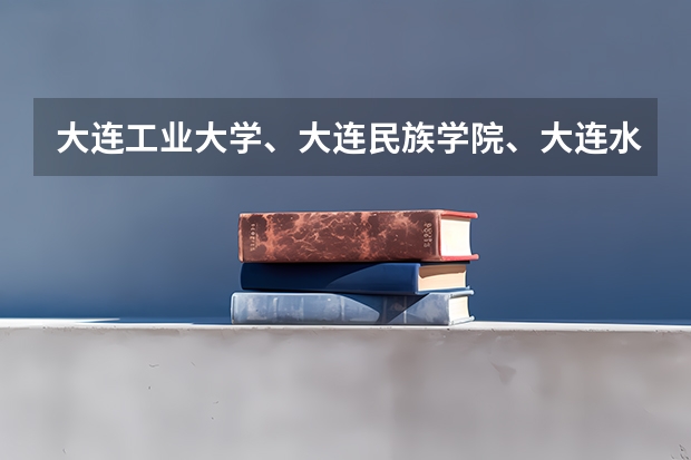 大连工业大学、大连民族学院、大连水产学院哪个好呢，还有宿舍