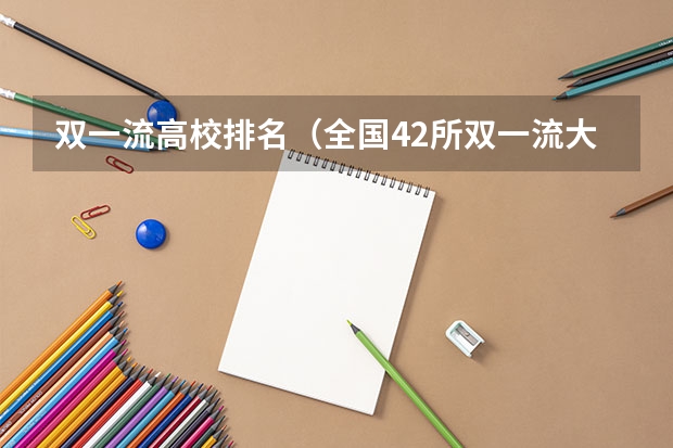 双一流高校排名（全国42所双一流大学排名）