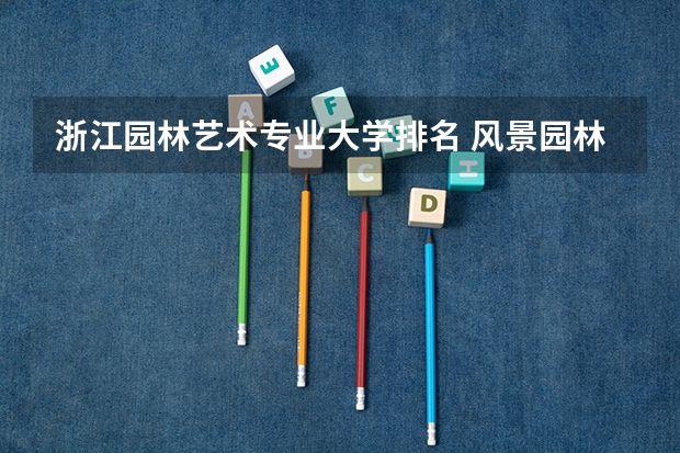 浙江园林艺术专业大学排名 风景园林大学排名