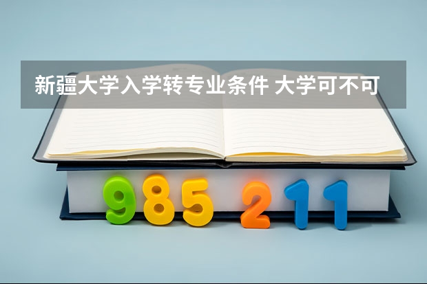 新疆大学入学转专业条件 大学可不可以转学？