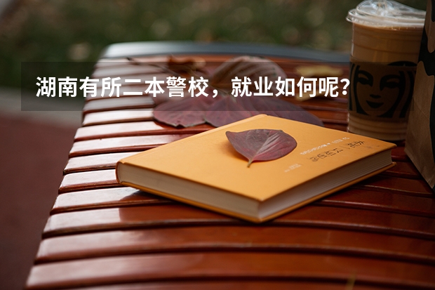 湖南有所二本警校，就业如何呢？