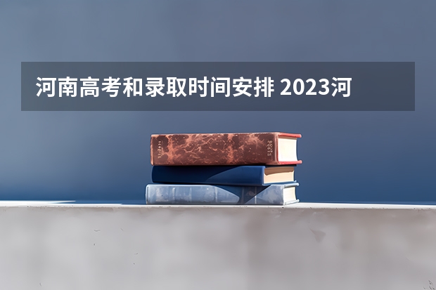 河南高考和录取时间安排 2023河南高考时间是几月几号 具体时间安排