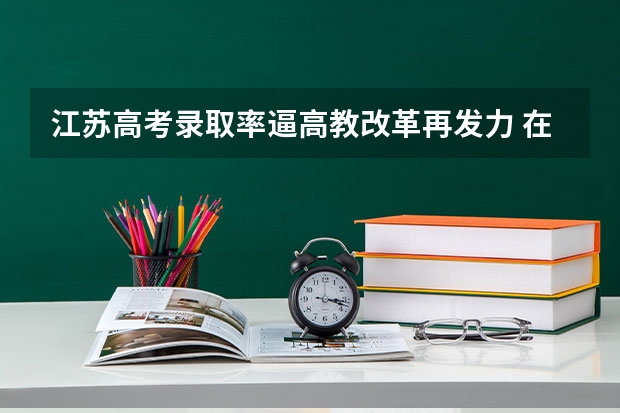 江苏高考录取率逼高教改革再发力 在高考面前，天津户口是不是比北京户口还占优势？