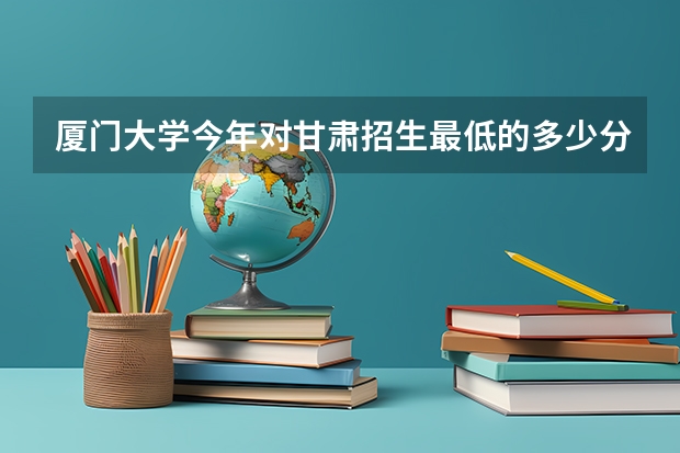 厦门大学今年对甘肃招生最低的多少分啊？