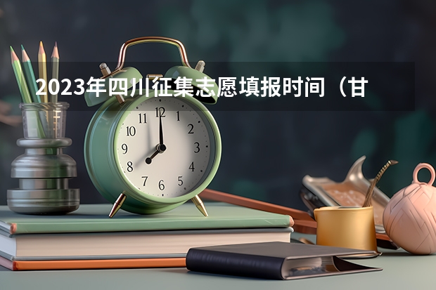 2023年四川征集志愿填报时间（甘肃省志愿填报时间）