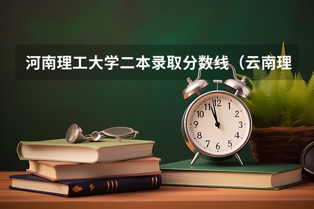 河南理工大学二本录取分数线（云南理工大学2023录取分数线）