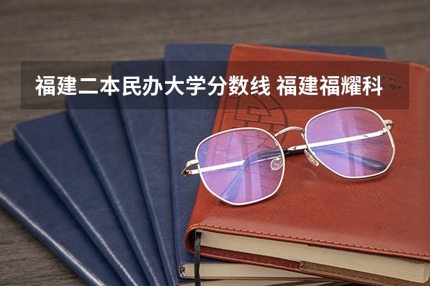 福建二本民办大学分数线 福建福耀科技大学分数线？