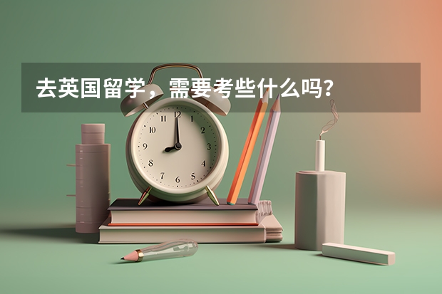 去英国留学，需要考些什么吗？