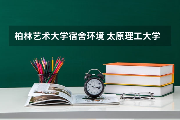 柏林艺术大学宿舍环境 太原理工大学迎西校区的住宿条件