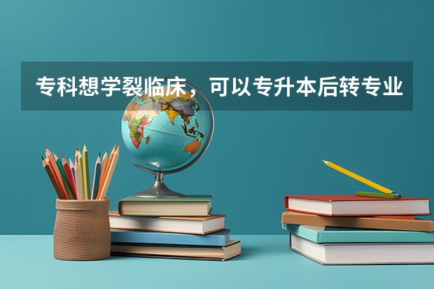 专科想学裂临床，可以专升本后转专业吗？