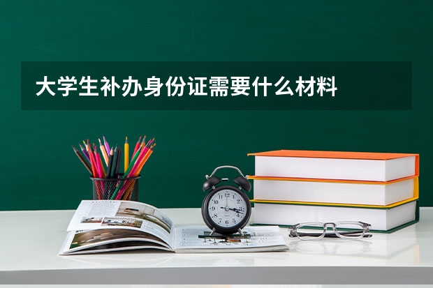 大学生补办身份证需要什么材料
