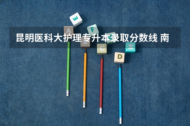 昆明医科大护理专升本录取分数线 南宁医科大的录取分数线