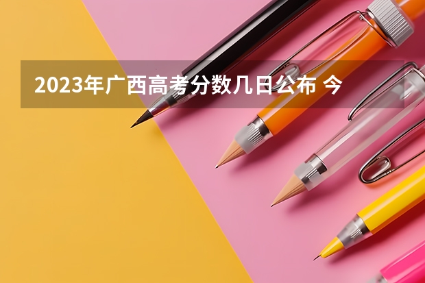 2023年广西高考分数几日公布 今年全国各省的高考志愿填报时间是几号？