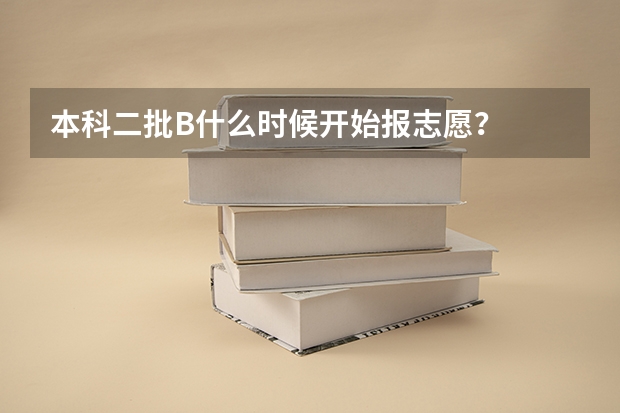 本科二批B什么时候开始报志愿？