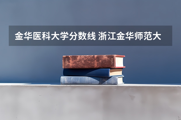 金华医科大学分数线 浙江金华师范大学录取分数线