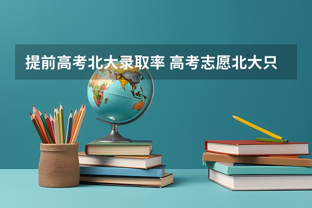 提前高考北大录取率 高考志愿北大只有提前批，还是报人大复旦最好的专业
