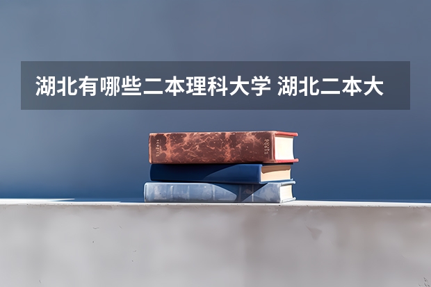 湖北有哪些二本理科大学 湖北二本大学排名及分数线理科