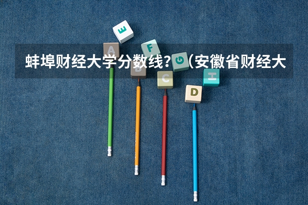 蚌埠财经大学分数线？（安徽省财经大学分数线）