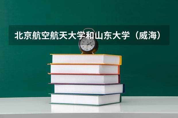 北京航空航天大学和山东大学（威海）哪个好 分数线对比