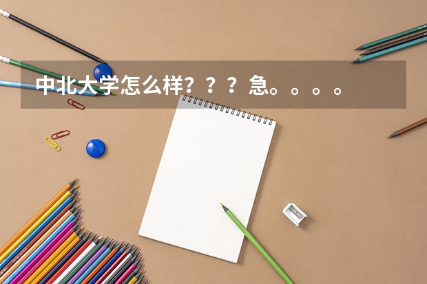 中北大学怎么样？？？急。。。。