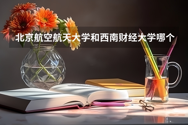北京航空航天大学和西南财经大学哪个好 分数线对比