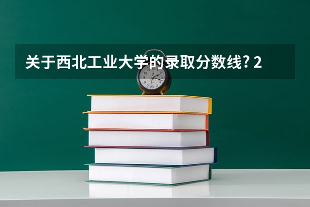 关于西北工业大学的录取分数线? 23年西北工业大学录取分数线