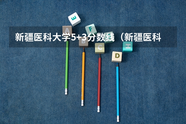 新疆医科大学5+3分数线（新疆医科大学 近几年录取分数线？）