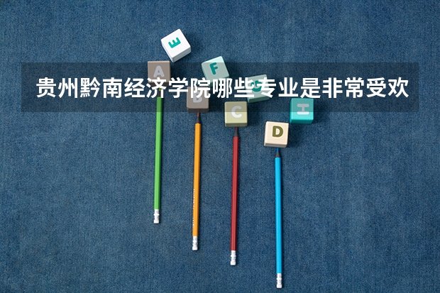 贵州黔南经济学院哪些专业是非常受欢迎的？