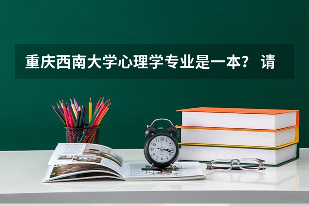重庆西南大学心理学专业是一本？ 请问重庆哪所大学心理学专业强一些 ？求跨专业考心理学博士建议。感谢感谢