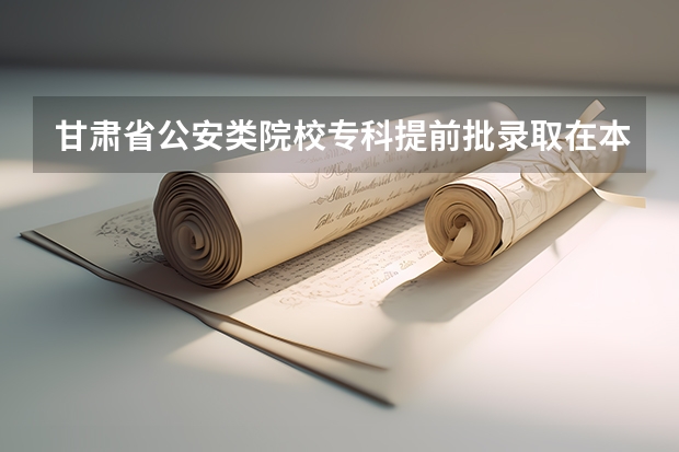 甘肃省公安类院校专科提前批录取在本科二本的前面还是后面（甘肃提前批是平行志愿还是顺序志愿）