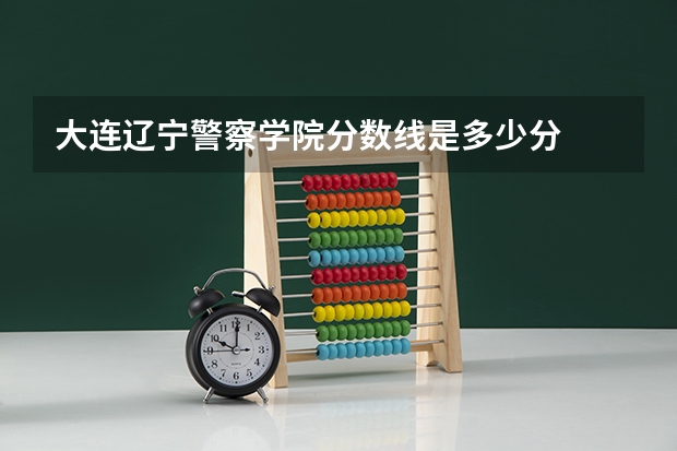 大连辽宁警察学院分数线是多少分