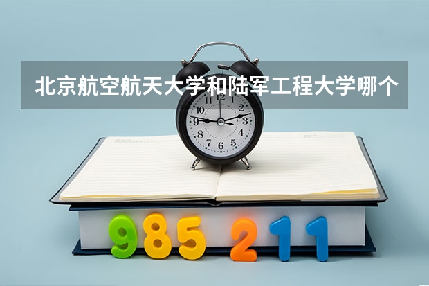 北京航空航天大学和陆军工程大学哪个好 分数线对比