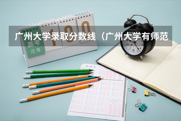 广州大学录取分数线（广州大学有师范类专业分数线）