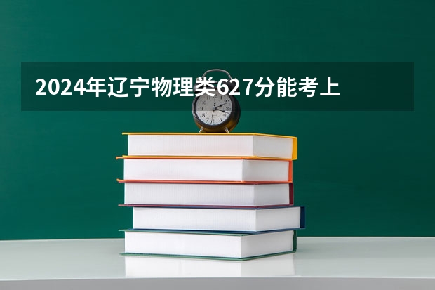 2024年辽宁物理类627分能考上什么大学?