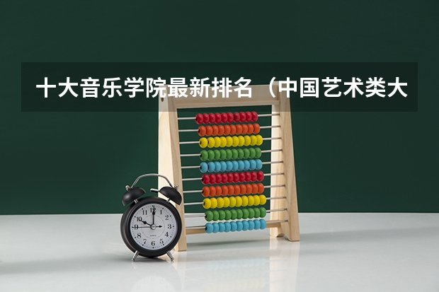 十大音乐学院最新排名（中国艺术类大学排名）