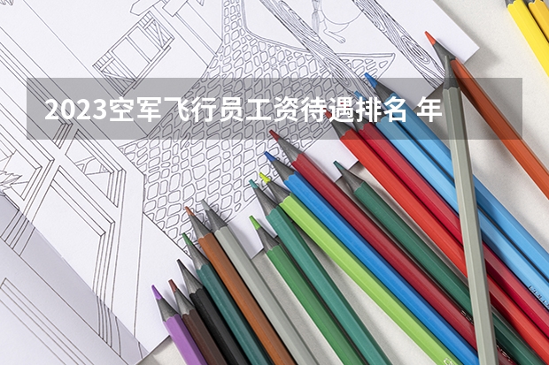 2023空军飞行员工资待遇排名 年薪多少