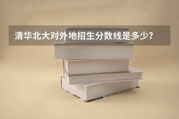 清华北大对外地招生分数线是多少？