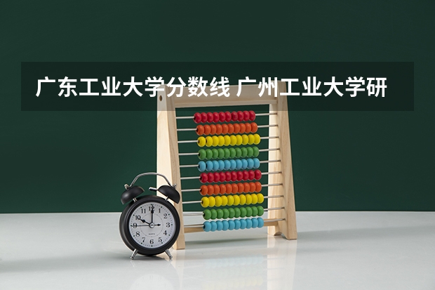 广东工业大学分数线 广州工业大学研究生录取分数线