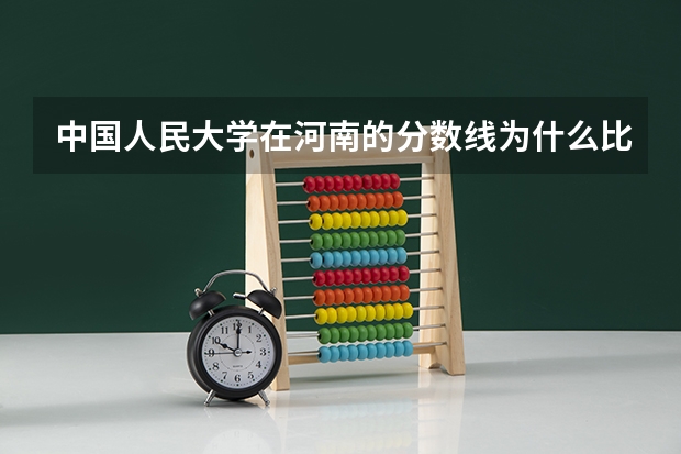中国人民大学在河南的分数线为什么比北师大，中国政法，对外贸易这些学校还低