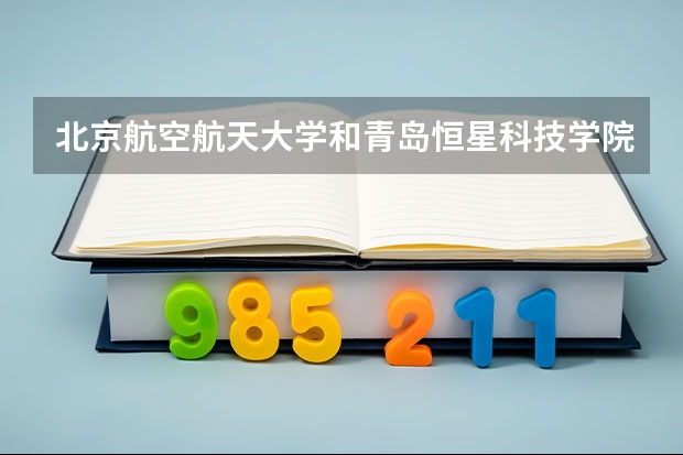 北京航空航天大学和青岛恒星科技学院哪个好 分数线对比