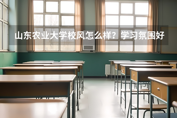 山东农业大学校风怎么样？学习氛围好吗？山农是不是泰安市的所有大学里最好的了？