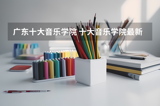 广东十大音乐学院 十大音乐学院最新排名
