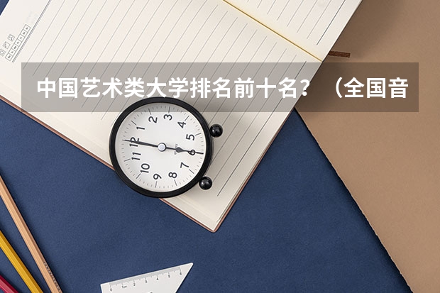 中国艺术类大学排名前十名？（全国音乐艺术类院校排名）