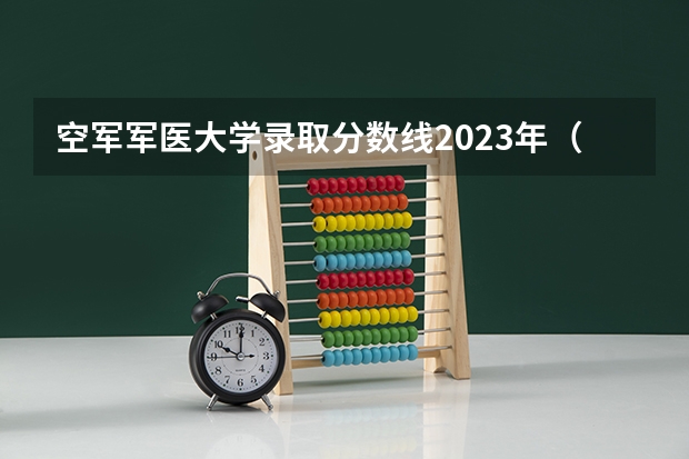 空军军医大学录取分数线2023年（2023西安空军军医大学录取分数线？）