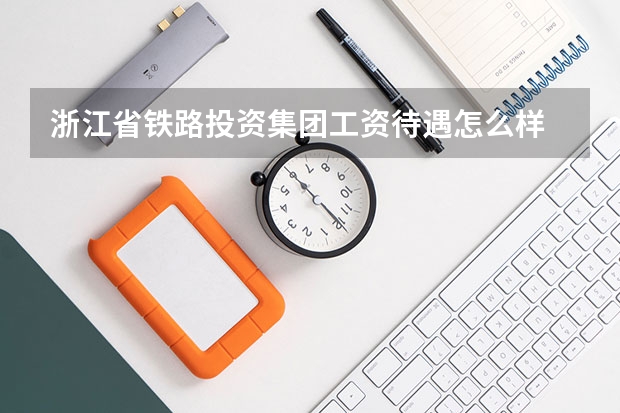 浙江省铁路投资集团工资待遇怎么样 急求