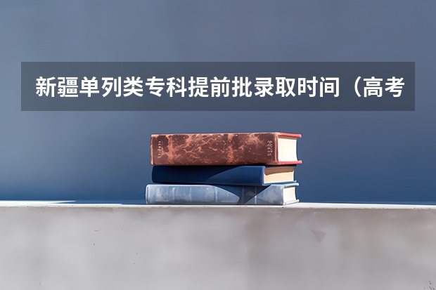 新疆单列类专科提前批录取时间（高考填报志愿的时间）